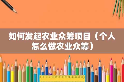 如何发起农业众筹项目（个人怎么做农业众筹）