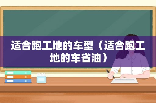 适合跑工地的车型（适合跑工地的车省油）