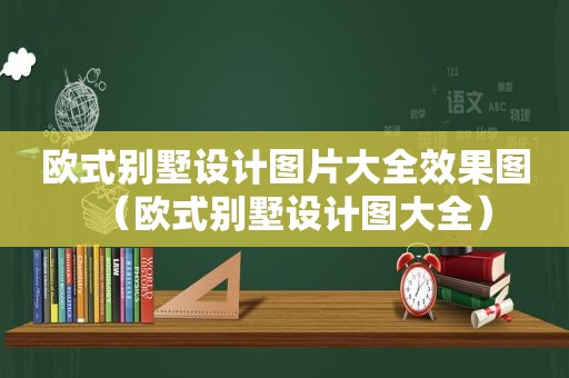 欧式别墅设计图片大全效果图（欧式别墅设计图大全）