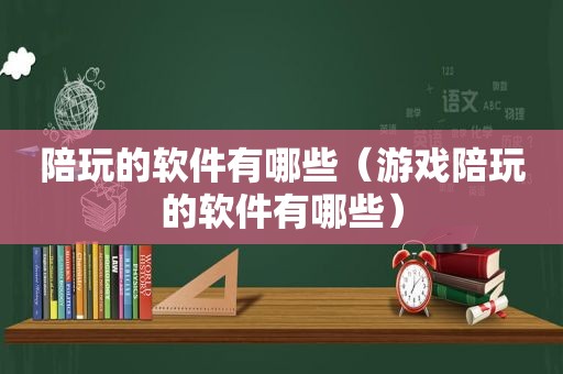 陪玩的软件有哪些（游戏陪玩的软件有哪些）