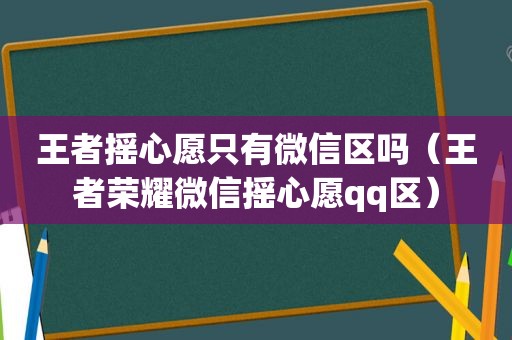 王者摇心愿只有微信区吗（王者荣耀微信摇心愿qq区）