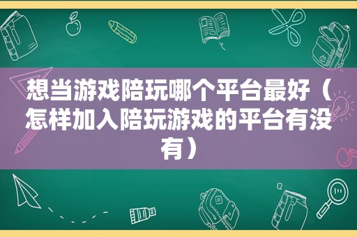 想当游戏陪玩哪个平台最好（怎样加入陪玩游戏的平台有没有）