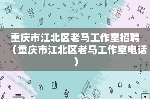 重庆市江北区老马工作室招聘（重庆市江北区老马工作室电话）