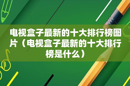 电视盒子最新的十大排行榜图片（电视盒子最新的十大排行榜是什么）