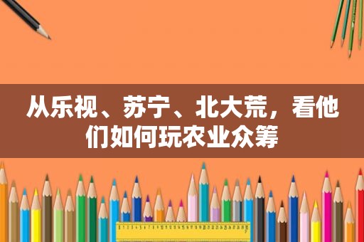 从乐视、苏宁、北大荒，看他们如何玩农业众筹