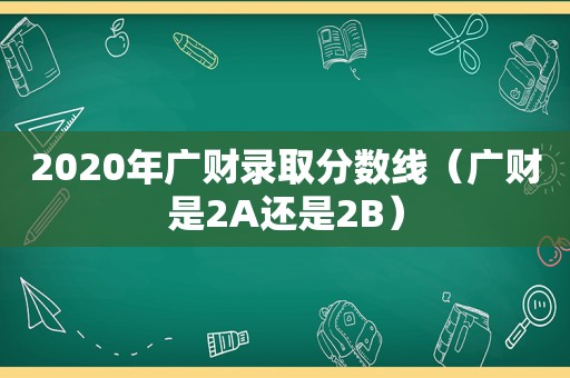 2020年广财录取分数线（广财是2A还是2B）