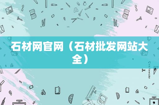 石材网官网（石材批发网站大全）