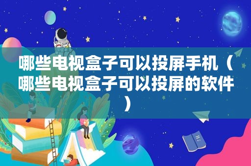 哪些电视盒子可以投屏手机（哪些电视盒子可以投屏的软件）