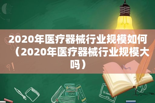 2020年医疗器械行业规模如何（2020年医疗器械行业规模大吗）