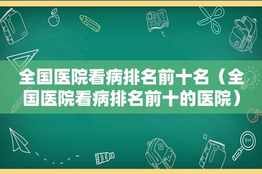 全国医院看病排名前十名（全国医院看病排名前十的医院）