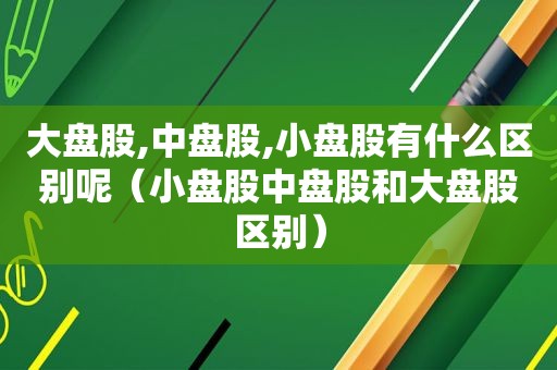 大盘股,中盘股,小盘股有什么区别呢（小盘股中盘股和大盘股区别）