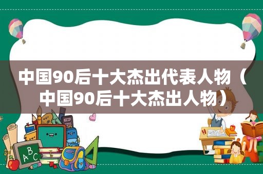 中国90后十大杰出代表人物（中国90后十大杰出人物）