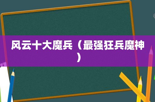 风云十大魔兵（最强狂兵魔神）