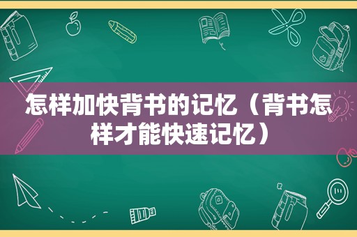 怎样加快背书的记忆（背书怎样才能快速记忆）