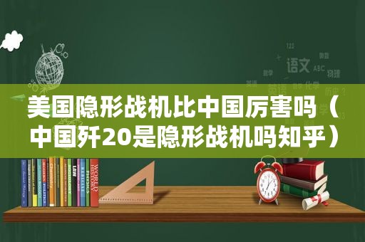 美国隐形战机比中国厉害吗（中国歼20是隐形战机吗知乎）