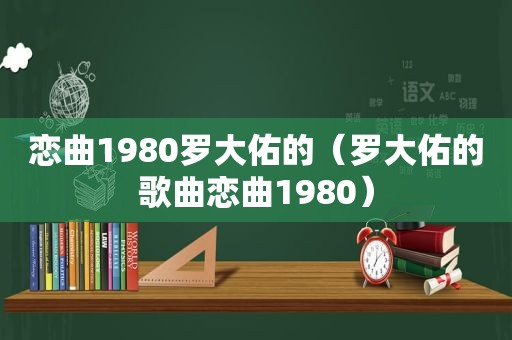 恋曲1980罗大佑的（罗大佑的歌曲恋曲1980）