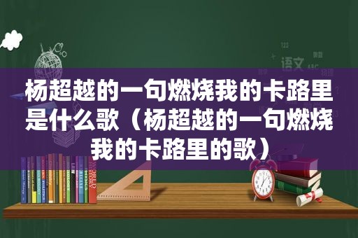 杨超越的一句燃烧我的卡路里是什么歌（杨超越的一句燃烧我的卡路里的歌）