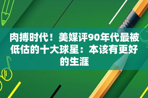 肉搏时代！美媒评90年代最被低估的十大球星：本该有更好的生涯