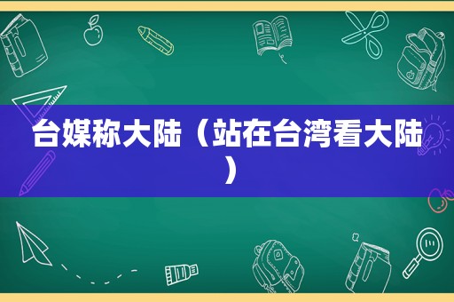 台媒称大陆（站在台湾看大陆）