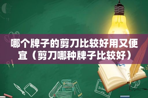 哪个牌子的剪刀比较好用又便宜（剪刀哪种牌子比较好）