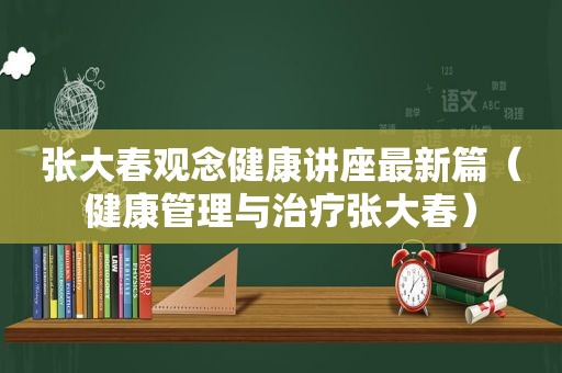 张大春观念健康讲座最新篇（健康管理与治疗张大春）