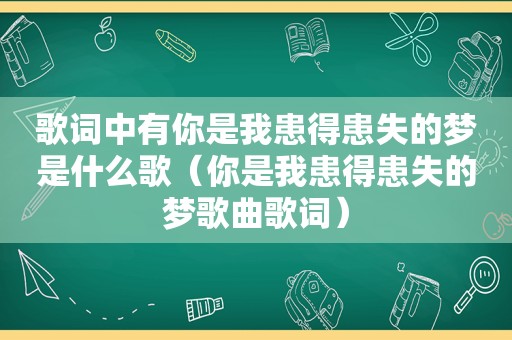 歌词中有你是我患得患失的梦是什么歌（你是我患得患失的梦歌曲歌词）