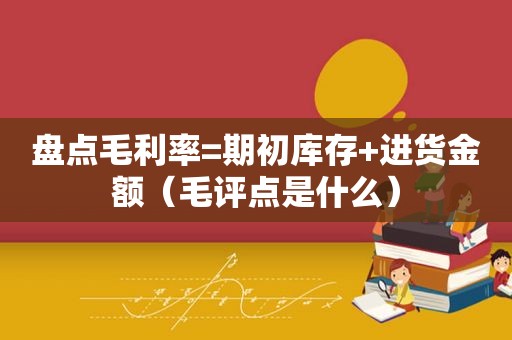 盘点毛利率=期初库存+进货金额（毛评点是什么）