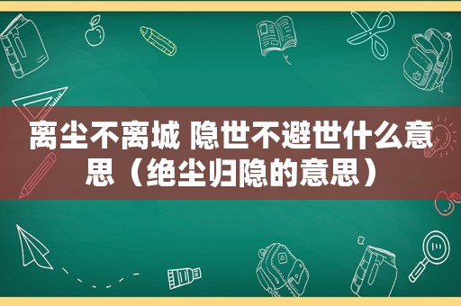 离尘不离城 隐世不避世什么意思（绝尘归隐的意思）