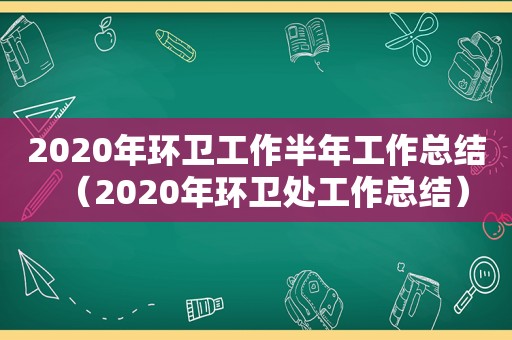 2020年环卫工作半年工作总结（2020年环卫处工作总结）