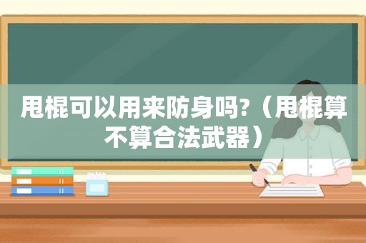 甩棍可以用来防身吗?（甩棍算不算合法武器）