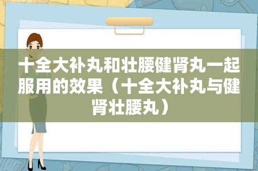 十全大补丸和壮腰健肾丸一起服用的效果（十全大补丸与健肾壮腰丸）