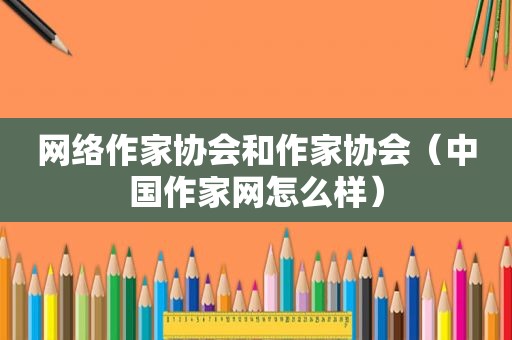 网络作家协会和作家协会（中国作家网怎么样）