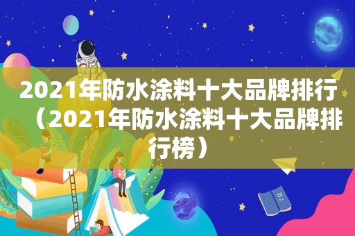 2021年防水涂料十大品牌排行（2021年防水涂料十大品牌排行榜）