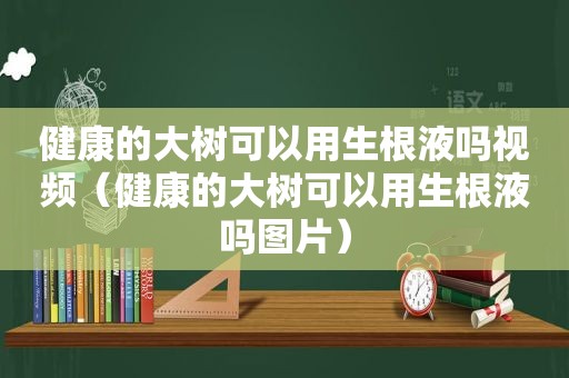 健康的大树可以用生根液吗视频（健康的大树可以用生根液吗图片）