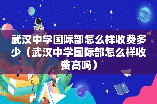 武汉中学国际部怎么样收费多少（武汉中学国际部怎么样收费高吗）