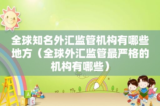 全球知名外汇监管机构有哪些地方（全球外汇监管最严格的机构有哪些）