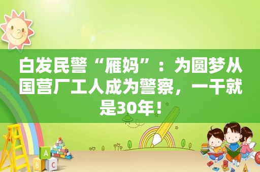 白发民警“雁妈”：为圆梦从国营厂工人成为警察，一干就是30年！