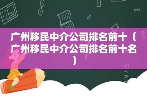 广州移民中介公司排名前十（广州移民中介公司排名前十名）