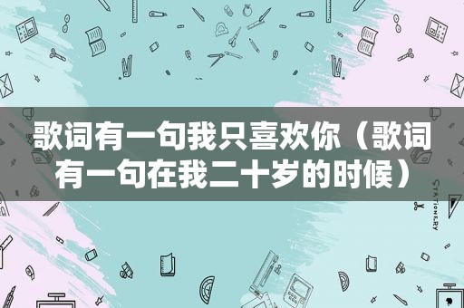 歌词有一句我只喜欢你（歌词有一句在我二十岁的时候）