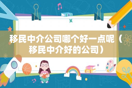 移民中介公司哪个好一点呢（移民中介好的公司）