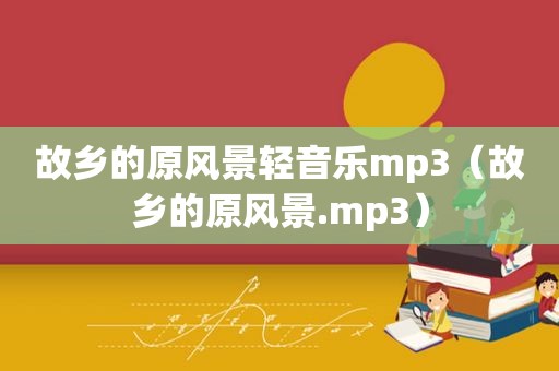 故乡的原风景轻音乐mp3（故乡的原风景.mp3）