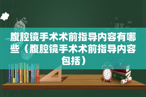 腹腔镜手术术前指导内容有哪些（腹腔镜手术术前指导内容包括）