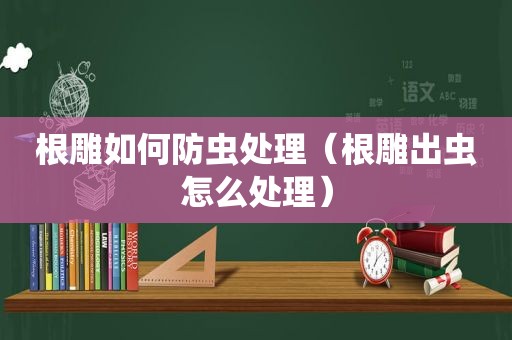 根雕如何防虫处理（根雕出虫怎么处理）