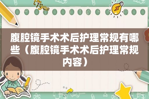 腹腔镜手术术后护理常规有哪些（腹腔镜手术术后护理常规内容）