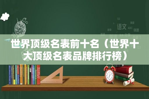 世界顶级名表前十名（世界十大顶级名表品牌排行榜）