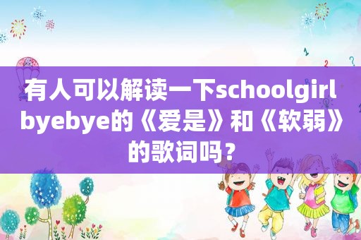 有人可以解读一下schoolgirlbyebye的《爱是》和《软弱》的歌词吗？