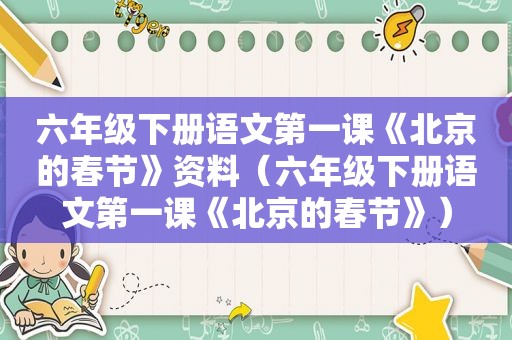 六年级下册语文第一课《北京的春节》资料（六年级下册语文第一课《北京的春节》）