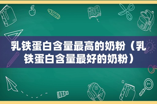 乳铁蛋白含量最高的奶粉（乳铁蛋白含量最好的奶粉）