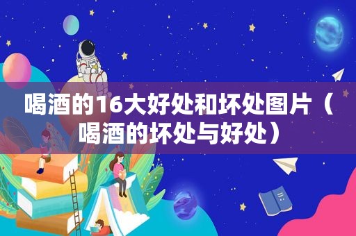 喝酒的16大好处和坏处图片（喝酒的坏处与好处）