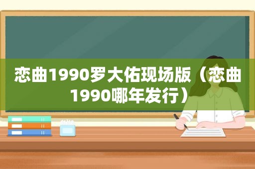 恋曲1990罗大佑现场版（恋曲1990哪年发行）